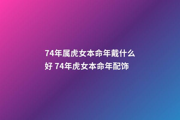 74年属虎女本命年戴什么好 74年虎女本命年配饰-第1张-观点-玄机派